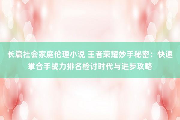 长篇社会家庭伦理小说 王者荣耀妙手秘密：快速掌合手战力排名检讨时代与进步攻略