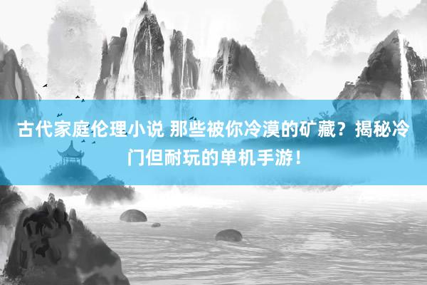 古代家庭伦理小说 那些被你冷漠的矿藏？揭秘冷门但耐玩的单机手游！