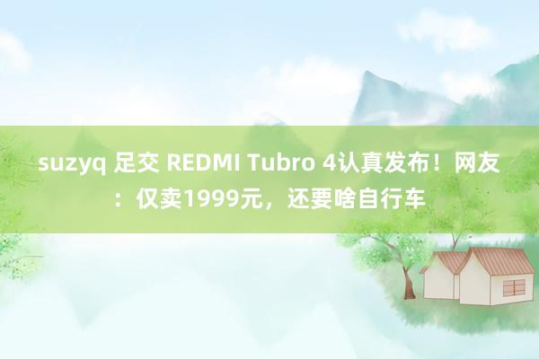 suzyq 足交 REDMI Tubro 4认真发布！网友：仅卖1999元，还要啥自行车