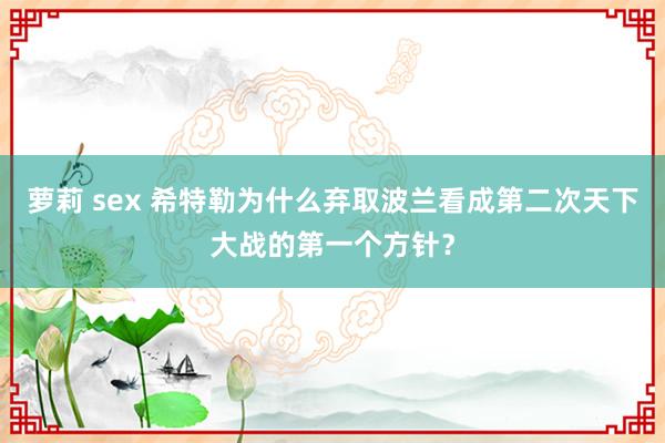 萝莉 sex 希特勒为什么弃取波兰看成第二次天下大战的第一个方针？