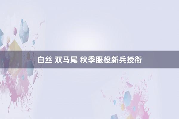 白丝 双马尾 秋季服役新兵授衔