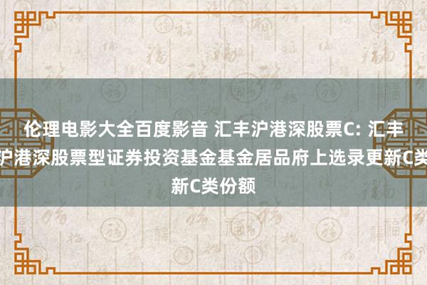 伦理电影大全百度影音 汇丰沪港深股票C: 汇丰晋信沪港深股票型证券投资基金基金居品府上选录更新C类份额