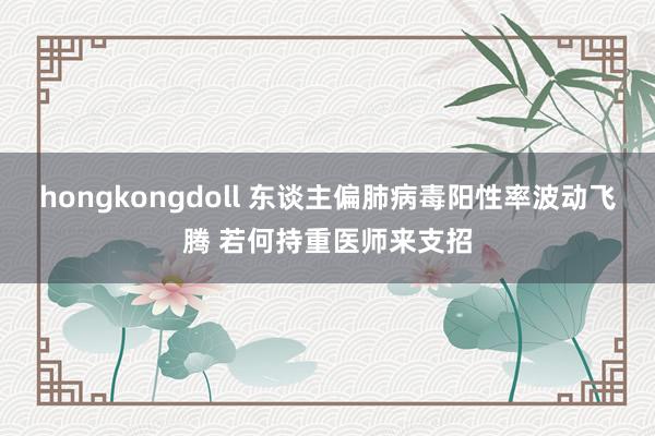 hongkongdoll 东谈主偏肺病毒阳性率波动飞腾 若何持重医师来支招