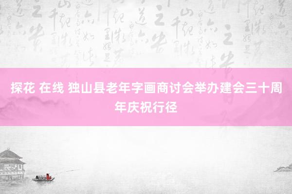 探花 在线 独山县老年字画商讨会举办建会三十周年庆祝行径