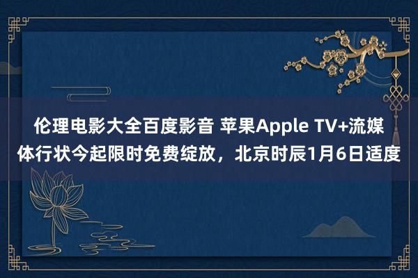 伦理电影大全百度影音 苹果Apple TV+流媒体行状今起限时免费绽放，北京时辰1月6日适度