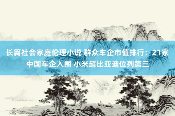 长篇社会家庭伦理小说 群众车企市值排行：21家中国车企入围 小米超比亚迪位列第三