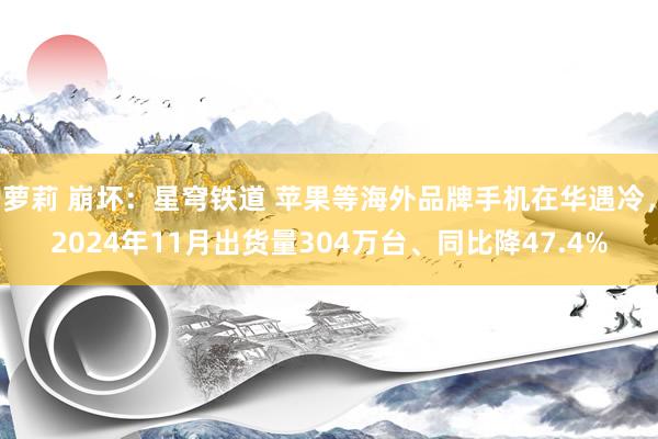 萝莉 崩坏：星穹铁道 苹果等海外品牌手机在华遇冷，2024年11月出货量304万台、同比降47.4%