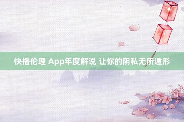 快播伦理 App年度解说 让你的阴私无所遁形