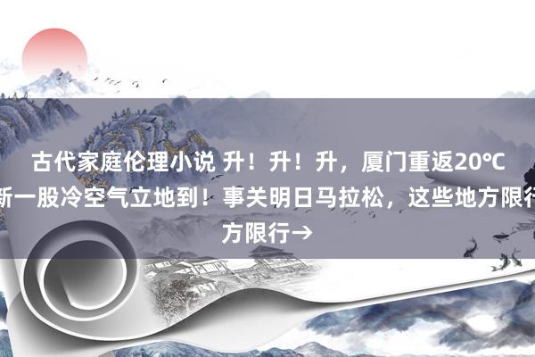 古代家庭伦理小说 升！升！升，厦门重返20℃！新一股冷空气立地到！事关明日马拉松，这些地方限行→