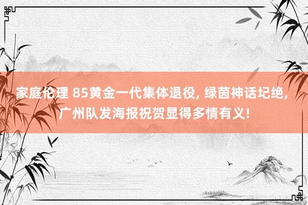 家庭伦理 85黄金一代集体退役， 绿茵神话圮绝， 广州队发海报祝贺显得多情有义!