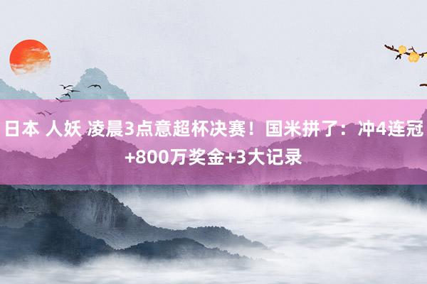 日本 人妖 凌晨3点意超杯决赛！国米拼了：冲4连冠+800万奖金+3大记录