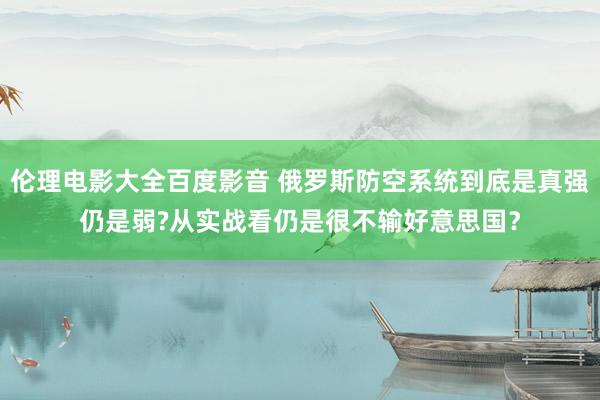 伦理电影大全百度影音 俄罗斯防空系统到底是真强仍是弱?从实战看仍是很不输好意思国？