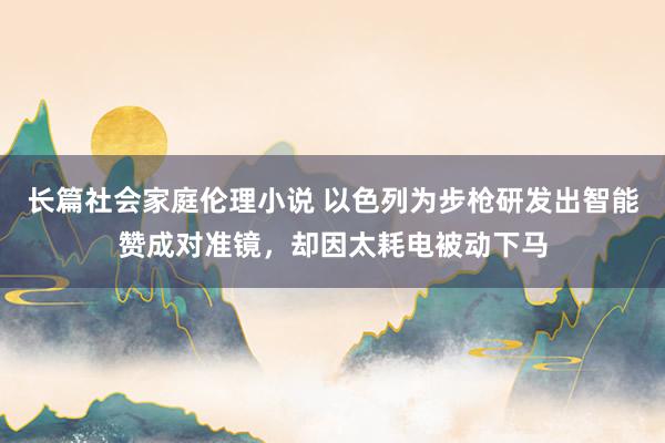 长篇社会家庭伦理小说 以色列为步枪研发出智能赞成对准镜，却因太耗电被动下马