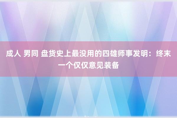 成人 男同 盘货史上最没用的四雄师事发明：终末一个仅仅意见装备