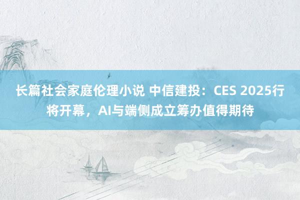 长篇社会家庭伦理小说 中信建投：CES 2025行将开幕，AI与端侧成立筹办值得期待