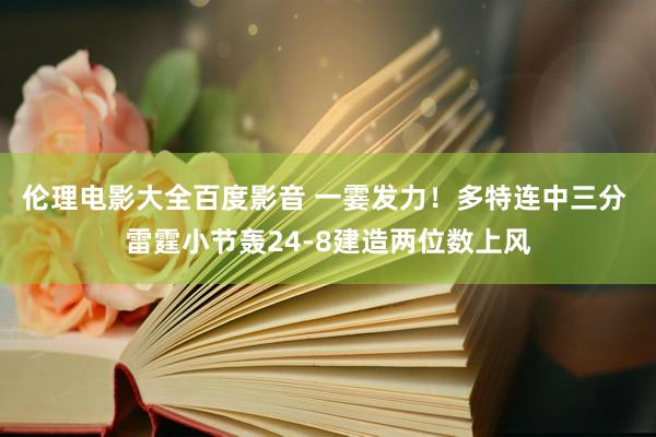 伦理电影大全百度影音 一霎发力！多特连中三分 雷霆小节轰24-8建造两位数上风