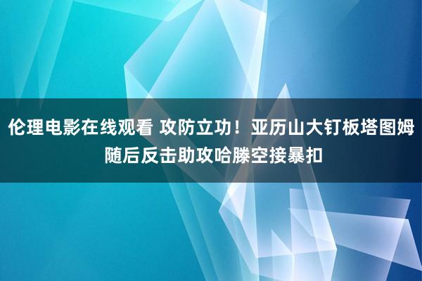 伦理电影在线观看 攻防立功！亚历山大钉板塔图姆 随后反击助攻哈滕空接暴扣