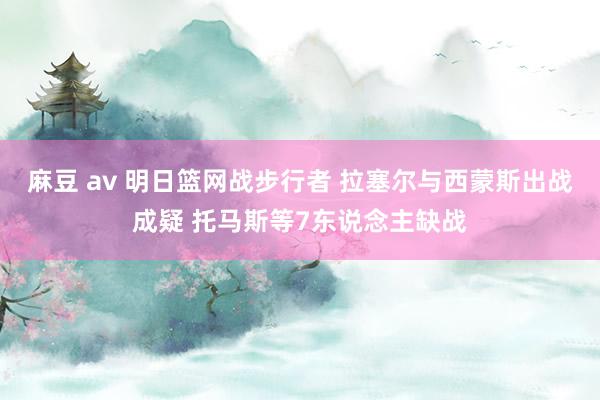 麻豆 av 明日篮网战步行者 拉塞尔与西蒙斯出战成疑 托马斯等7东说念主缺战