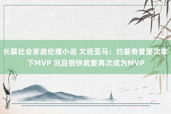 长篇社会家庭伦理小说 文班亚马：约基奇曾屡次拿下MVP 况且很快就要再次成为MVP