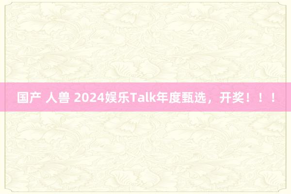 国产 人兽 2024娱乐Talk年度甄选，开奖！！！