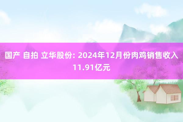 国产 自拍 立华股份: 2024年12月份肉鸡销售收入11.91亿元