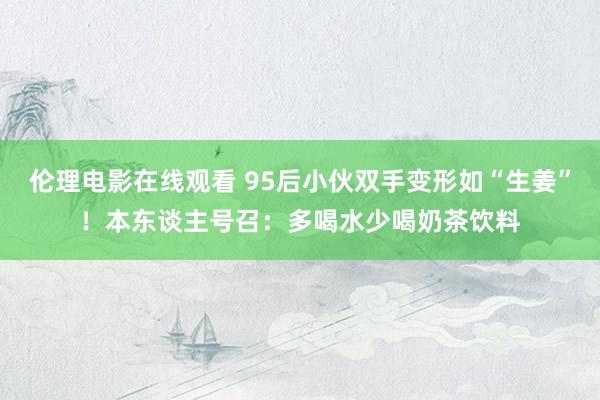 伦理电影在线观看 95后小伙双手变形如“生姜”！本东谈主号召：多喝水少喝奶茶饮料