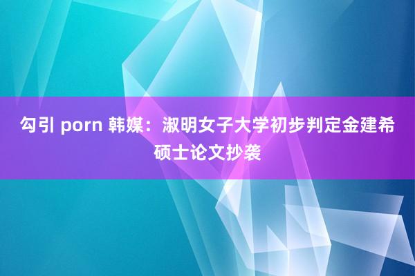 勾引 porn 韩媒：淑明女子大学初步判定金建希硕士论文抄袭