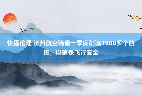 快播伦理 济州航空晓谕一季度削减1900多个航班，以确保飞行安全