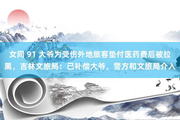 女同 91 大爷为受伤外地旅客垫付医药费后被拉黑，吉林文旅局：已补偿大爷，警方和文旅局介入