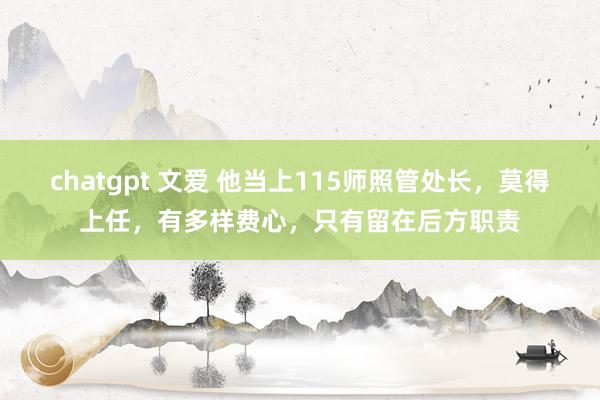 chatgpt 文爱 他当上115师照管处长，莫得上任，有多样费心，只有留在后方职责