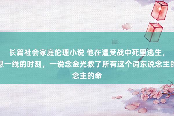 长篇社会家庭伦理小说 他在遭受战中死里逃生，命悬一线的时刻，一说念金光救了所有这个词东说念主的命