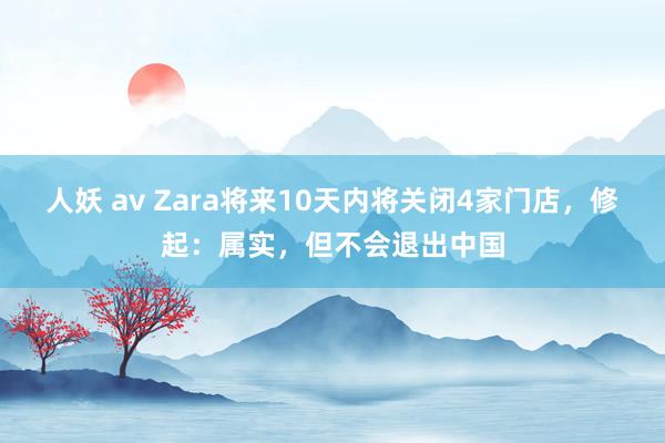 人妖 av Zara将来10天内将关闭4家门店，修起：属实，但不会退出中国