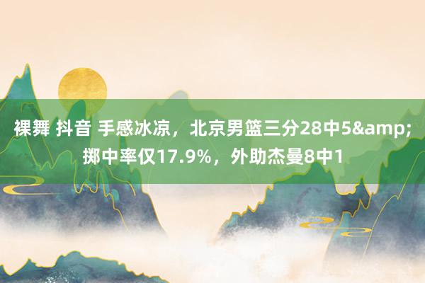 裸舞 抖音 手感冰凉，北京男篮三分28中5&掷中率仅17.9%，外助杰曼8中1