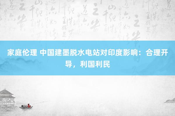 家庭伦理 中国建墨脱水电站对印度影响：合理开导，利国利民