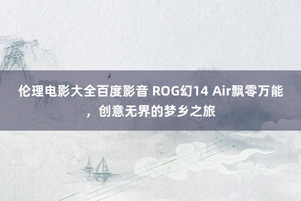 伦理电影大全百度影音 ROG幻14 Air飘零万能，创意无界的梦乡之旅