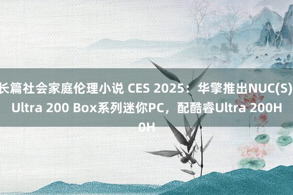 长篇社会家庭伦理小说 CES 2025：华擎推出NUC(S) Ultra 200 Box系列迷你PC，配酷睿Ultra 200H