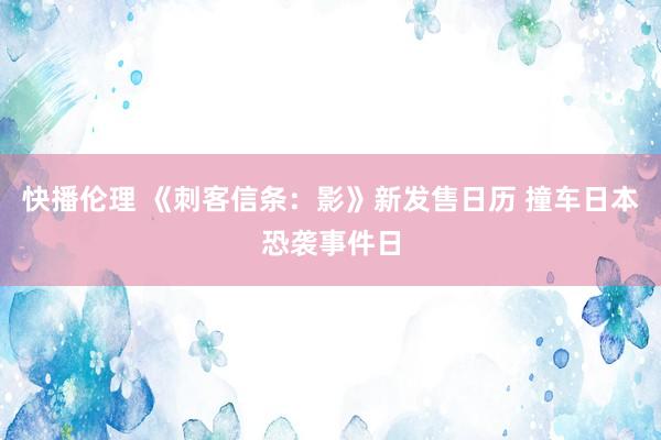 快播伦理 《刺客信条：影》新发售日历 撞车日本恐袭事件日