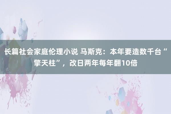 长篇社会家庭伦理小说 马斯克：本年要造数千台“擎天柱”，改日两年每年翻10倍