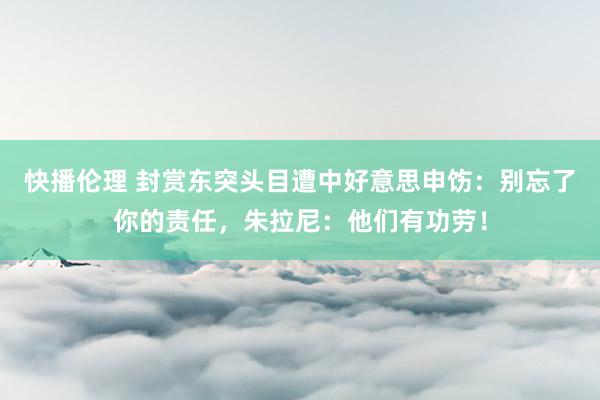 快播伦理 封赏东突头目遭中好意思申饬：别忘了你的责任，朱拉尼：他们有功劳！