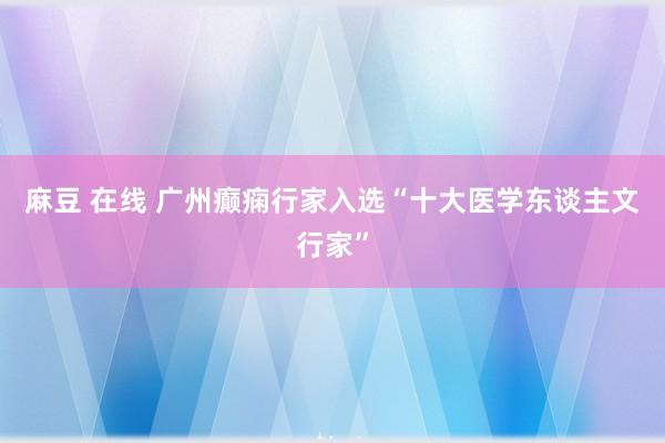 麻豆 在线 广州癫痫行家入选“十大医学东谈主文行家”