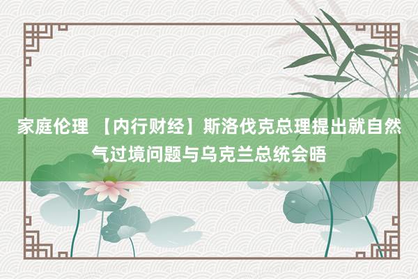 家庭伦理 【内行财经】斯洛伐克总理提出就自然气过境问题与乌克兰总统会晤