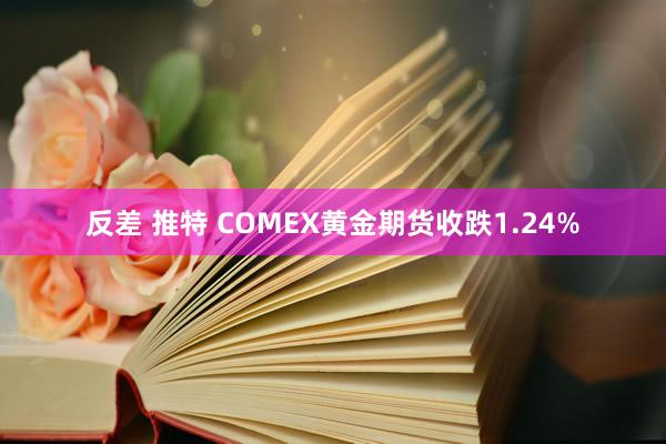 反差 推特 COMEX黄金期货收跌1.24%