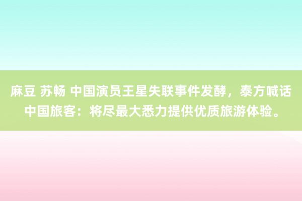 麻豆 苏畅 中国演员王星失联事件发酵，泰方喊话中国旅客：将尽最大悉力提供优质旅游体验。