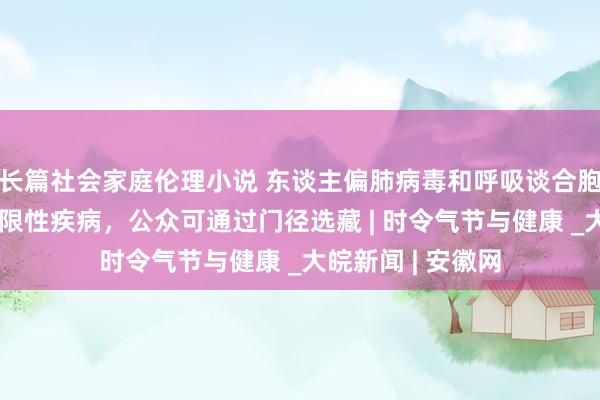 长篇社会家庭伦理小说 东谈主偏肺病毒和呼吸谈合胞病毒感染均为自限性疾病，公众可通过门径选藏 | 时令气节与健康 _大皖新闻 | 安徽网