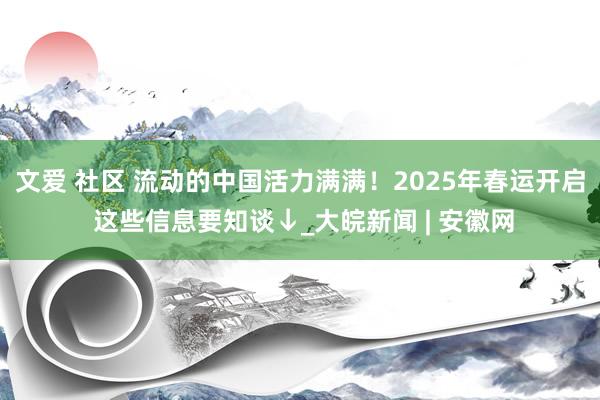 文爱 社区 流动的中国活力满满！2025年春运开启 这些信息要知谈↓_大皖新闻 | 安徽网