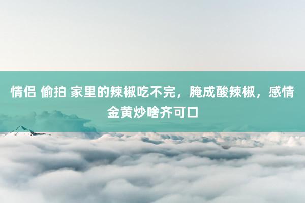 情侣 偷拍 家里的辣椒吃不完，腌成酸辣椒，感情金黄炒啥齐可口