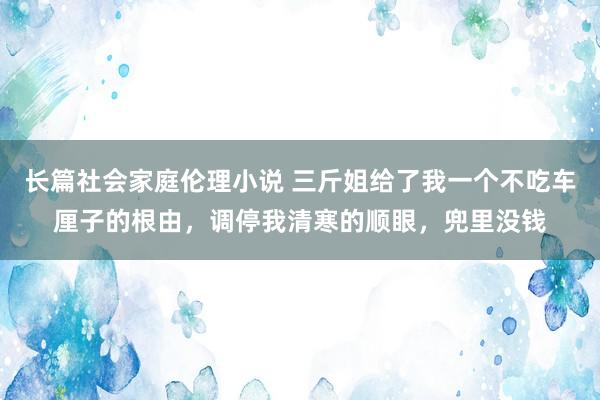 长篇社会家庭伦理小说 三斤姐给了我一个不吃车厘子的根由，调停我清寒的顺眼，兜里没钱