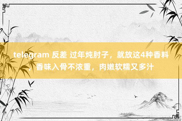 telegram 反差 过年炖肘子，就放这4种香料，香味入骨不浓重，肉嫩软糯又多汁