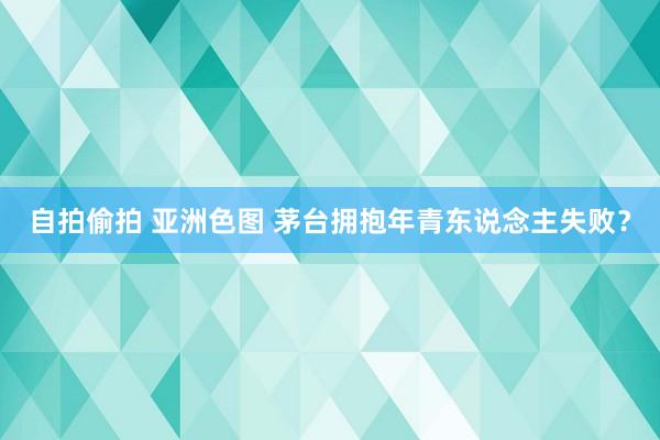 自拍偷拍 亚洲色图 茅台拥抱年青东说念主失败？