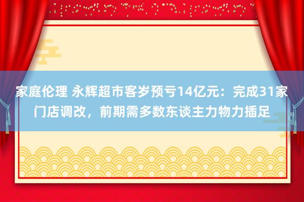 家庭伦理 永辉超市客岁预亏14亿元：完成31家门店调改，前期需多数东谈主力物力插足